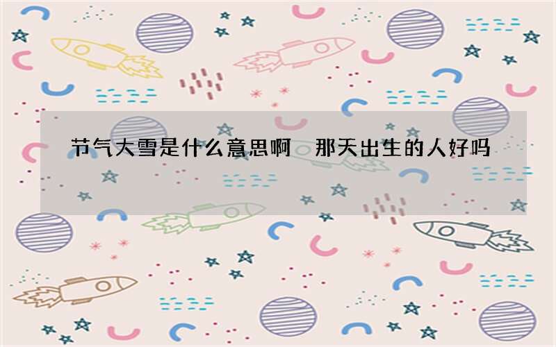 节气大雪是什么意思啊 那天出生的人好吗